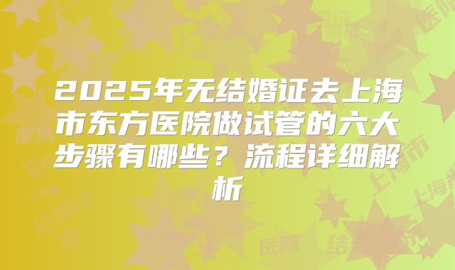 2025年无结婚证去上海市东方医院做试管的六大步骤有哪些?流程详细解析