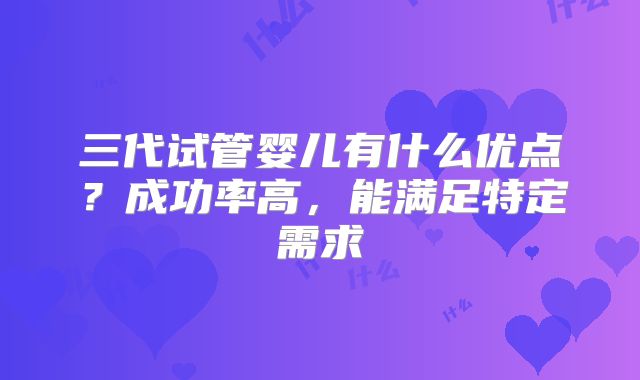 三代试管婴儿有什么优点？成功率高，能满足特定需求