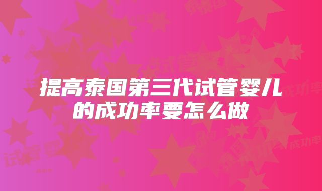 提高泰国第三代试管婴儿的成功率要怎么做