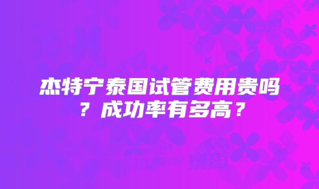 杰特宁泰国试管费用贵吗？成功率有多高？