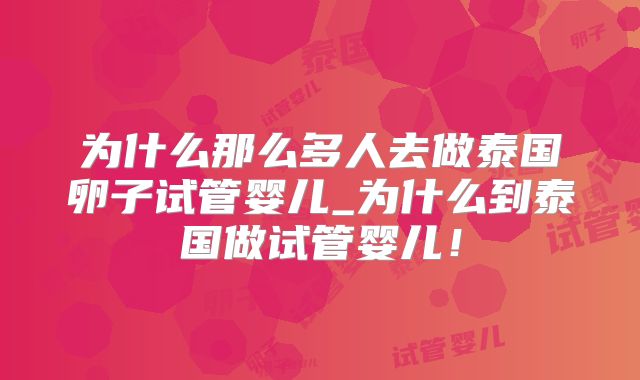 为什么那么多人去做泰国卵子试管婴儿_为什么到泰国做试管婴儿!
