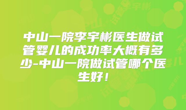中山一院李宇彬医生做试管婴儿的成功率大概有多少-中山一院做试管哪个医生好！