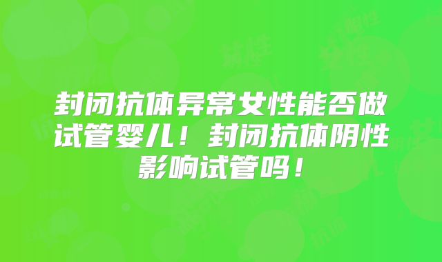 封闭抗体异常女性能否做试管婴儿！封闭抗体阴性影响试管吗！
