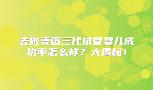去做美国三代试管婴儿成功率怎么样?大揭秘!