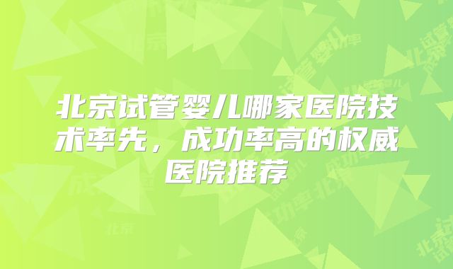 北京试管婴儿哪家医院技术率先，成功率高的权威医院推荐