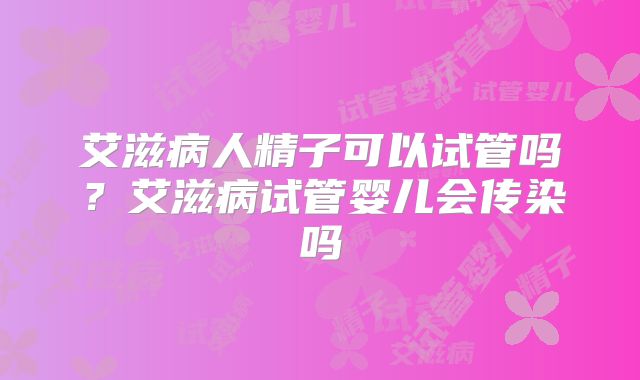 艾滋病人精子可以试管吗？艾滋病试管婴儿会传染吗