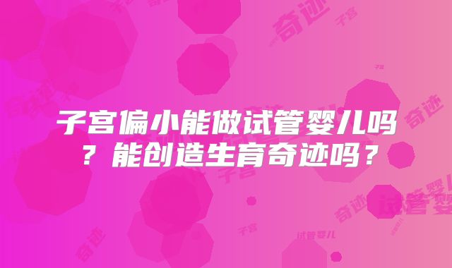 子宫偏小能做试管婴儿吗？能创造生育奇迹吗？