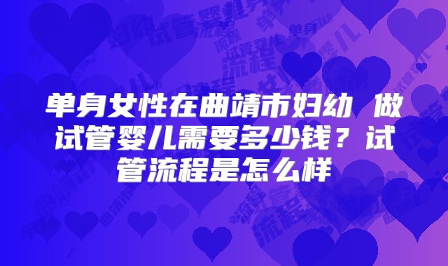 单身女性在曲靖市妇幼 做试管婴儿需要多少钱?试管流程是怎么样