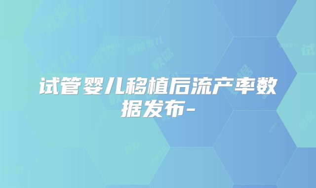 试管婴儿移植后流产率数据发布-