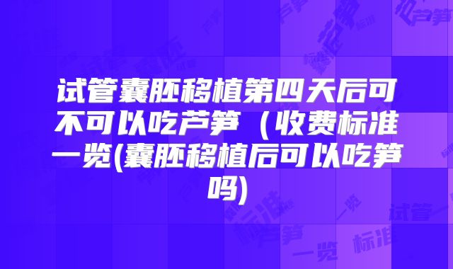试管囊胚移植第四天后可不可以吃芦笋（收费标准一览(囊胚移植后可以吃笋吗)
