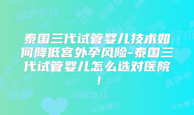 泰国三代试管婴儿技术如何降低宫外孕风险-泰国三代试管婴儿怎么选对医院!