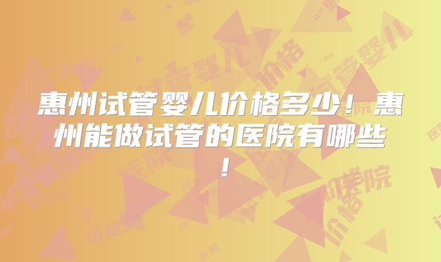 惠州试管婴儿价格多少！惠州能做试管的医院有哪些！