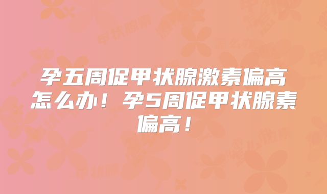 孕五周促甲状腺激素偏高怎么办!孕5周促甲状腺素偏高!