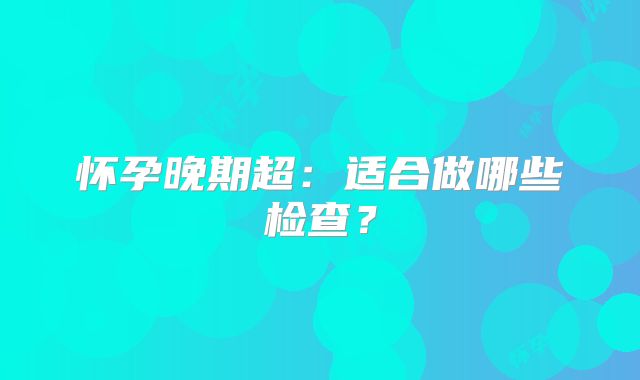 怀孕晚期超：适合做哪些检查？