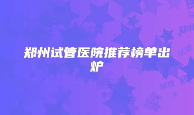 郑州试管医院推荐榜单出炉