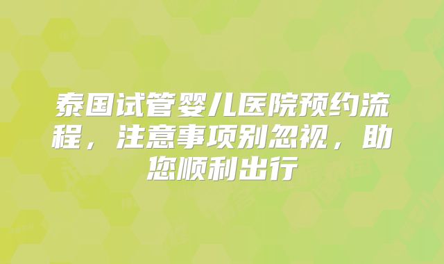泰国试管婴儿医院预约流程，注意事项别忽视，助您顺利出行