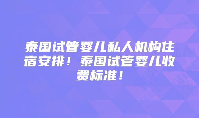 泰国试管婴儿私人机构住宿安排！泰国试管婴儿收费标准！