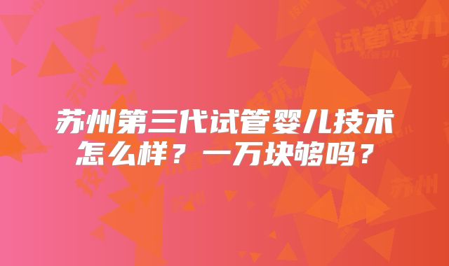 苏州第三代试管婴儿技术怎么样？一万块够吗？