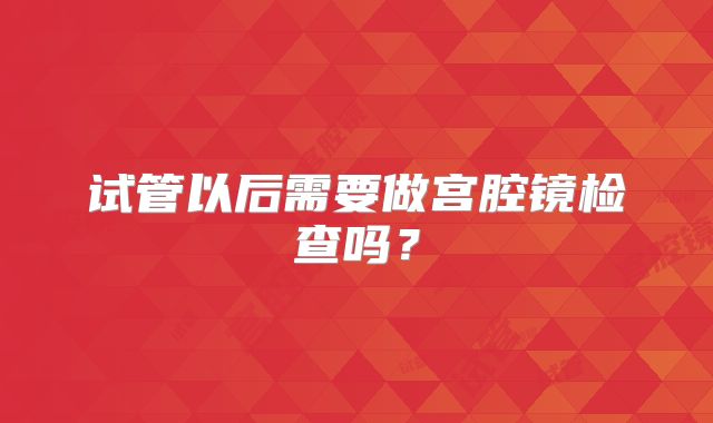 试管以后需要做宫腔镜检查吗？