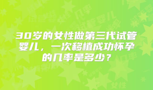 30岁的女性做第三代试管婴儿,一次移植成功怀孕的几率是多少?