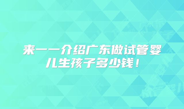 来一一介绍广东做试管婴儿生孩子多少钱!