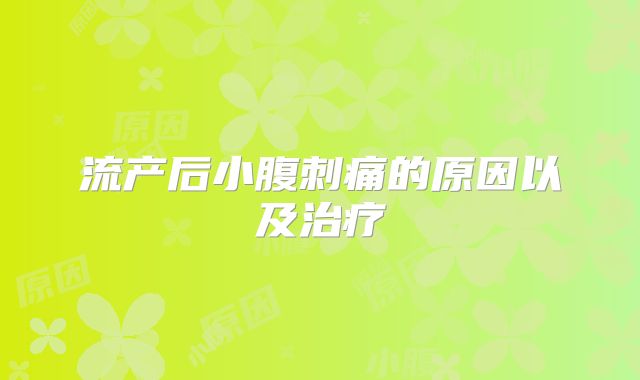 流产后小腹刺痛的原因以及治疗