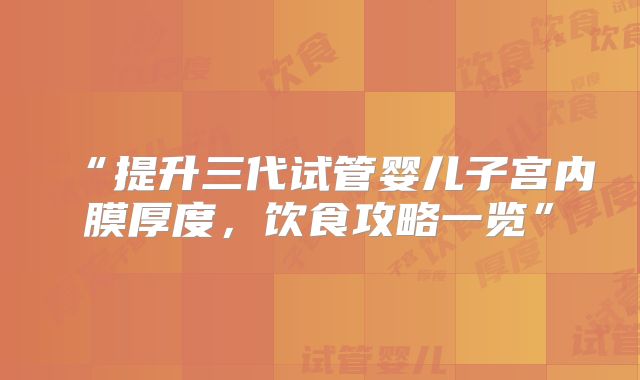 “提升三代试管婴儿子宫内膜厚度,饮食攻略一览”
