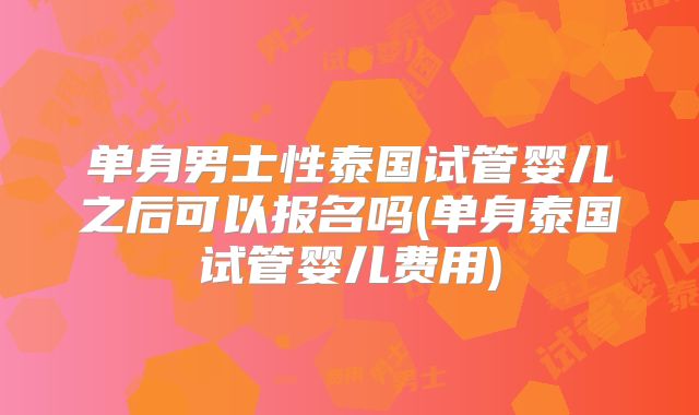 单身男士性泰国试管婴儿之后可以报名吗(单身泰国试管婴儿费用)
