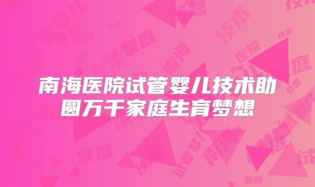 南海医院试管婴儿技术助圆万千家庭生育梦想