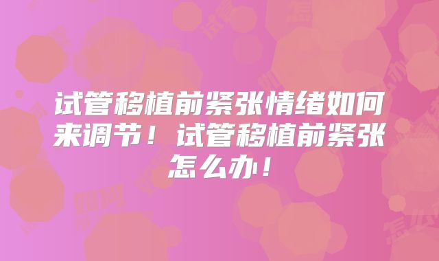 试管移植前紧张情绪如何来调节!试管移植前紧张怎么办!