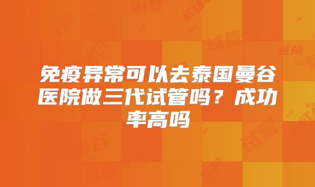 免疫异常可以去泰国曼谷医院做三代试管吗？成功率高吗