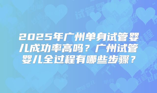 2025年广州单身试管婴儿成功率高吗？广州试管婴儿全过程有哪些步骤？