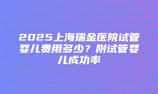 2025上海瑞金医院试管婴儿费用多少？附试管婴儿成功率