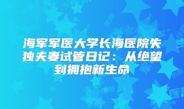 海军军医大学长海医院失独夫妻试管日记：从绝望到拥抱新生命