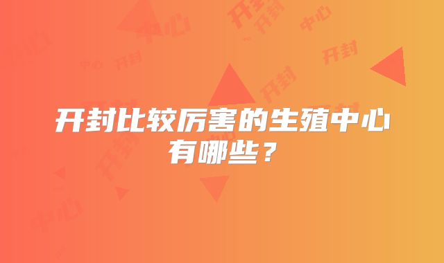 开封比较厉害的生殖中心有哪些?