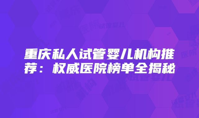 重庆私人试管婴儿机构推荐：权威医院榜单全揭秘