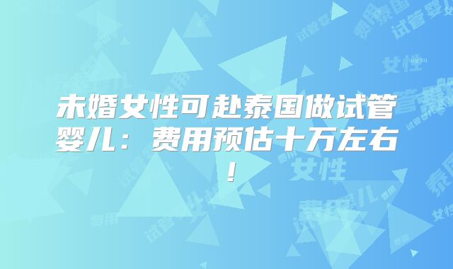 未婚女性可赴泰国做试管婴儿：费用预估十万左右！