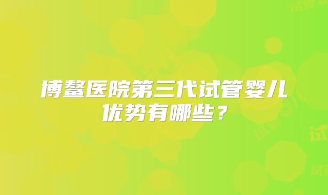 博鳌医院第三代试管婴儿优势有哪些？