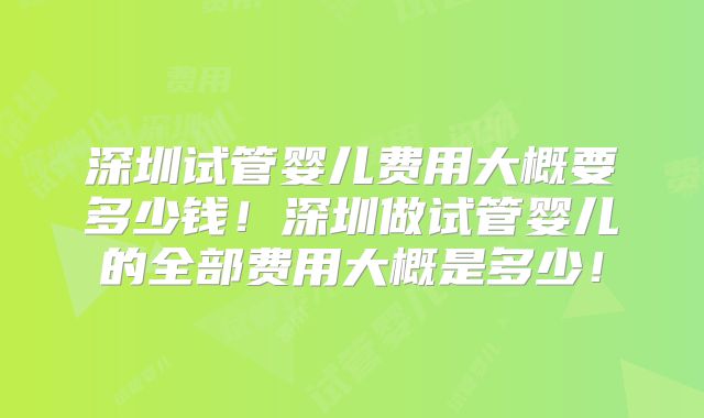 深圳试管婴儿费用大概要多少钱!深圳做试管婴儿的全部费用大概是多少!