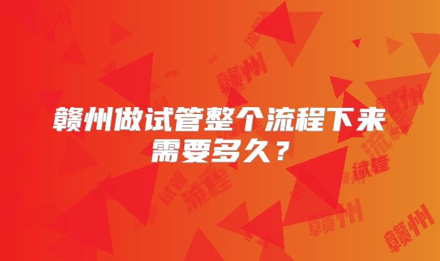 赣州做试管整个流程下来需要多久？