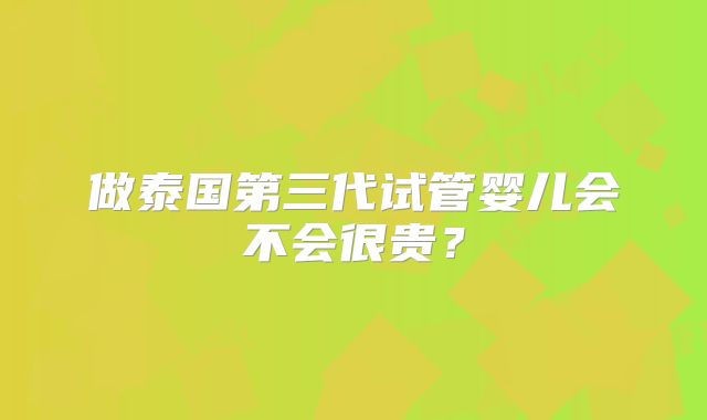做泰国第三代试管婴儿会不会很贵？