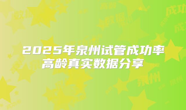 2025年泉州试管成功率高龄真实数据分享