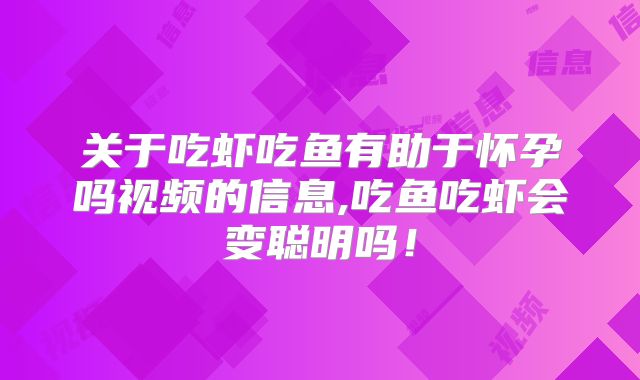 关于吃虾吃鱼有助于怀孕吗视频的信息,吃鱼吃虾会变聪明吗！