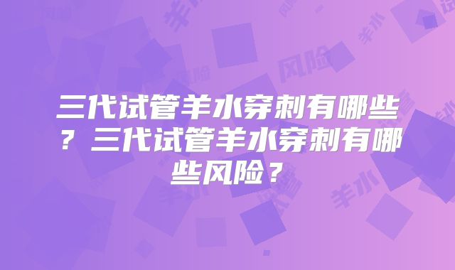 三代试管羊水穿刺有哪些？三代试管羊水穿刺有哪些风险？