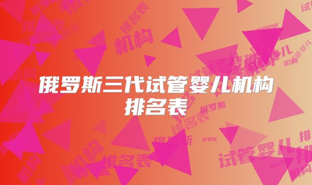 俄罗斯三代试管婴儿机构排名表