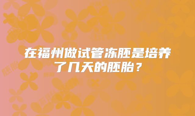 在福州做试管冻胚是培养了几天的胚胎？