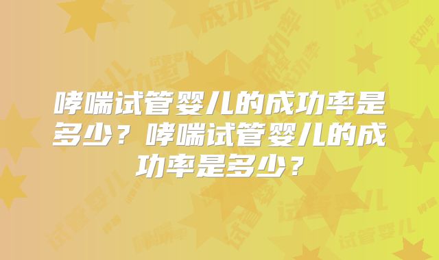 哮喘试管婴儿的成功率是多少？哮喘试管婴儿的成功率是多少？