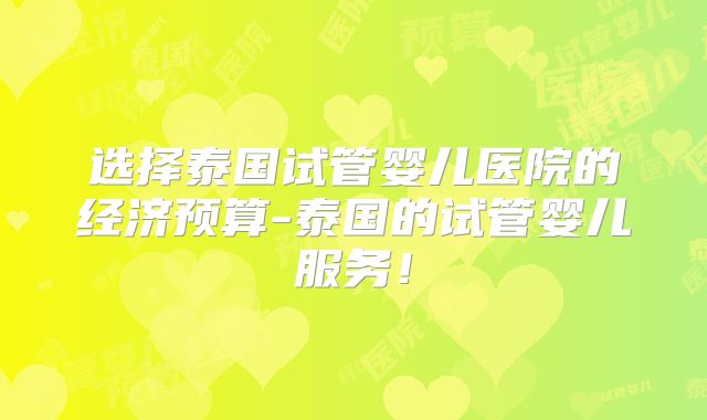 选择泰国试管婴儿医院的经济预算-泰国的试管婴儿服务!