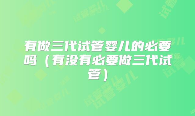 有做三代试管婴儿的必要吗（有没有必要做三代试管）