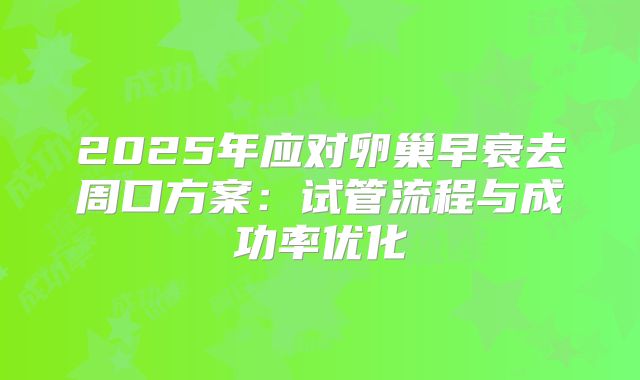 2025年应对卵巢早衰去周口方案：试管流程与成功率优化